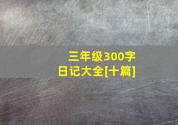 三年级300字日记大全[十篇]